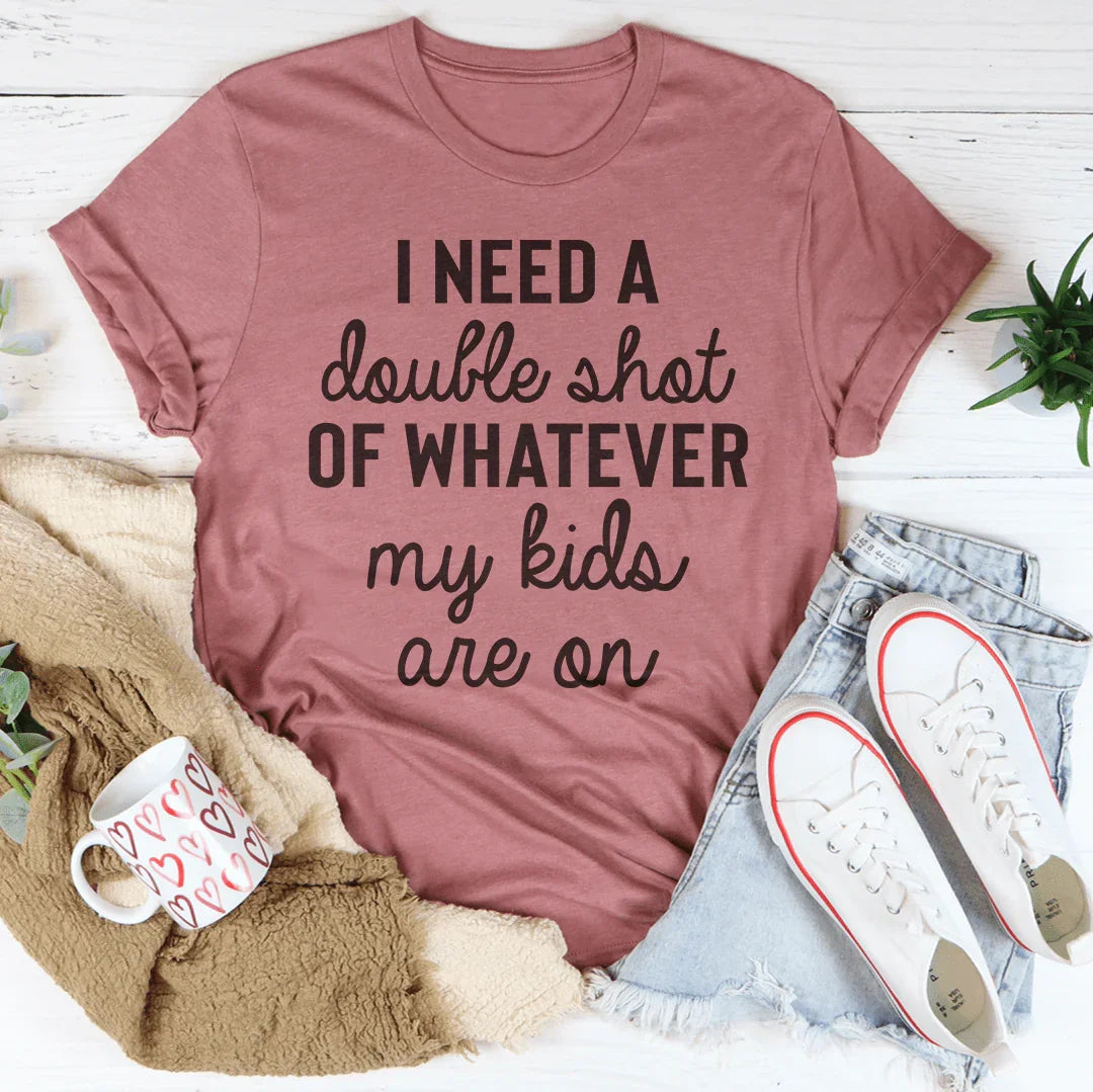 I Need A Double Shot Of Whatever My Kids Are On Tee